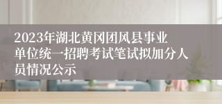 2023年湖北黄冈团风县事业单位统一招聘考试笔试拟加分人员情况公示