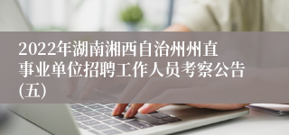 2022年湖南湘西自治州州直事业单位招聘工作人员考察公告(五)