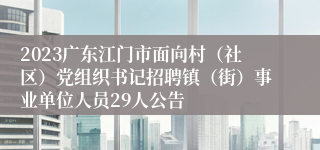 2023广东江门市面向村（社区）党组织书记招聘镇（街）事业单位人员29人公告