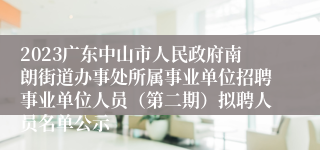 2023广东中山市人民政府南朗街道办事处所属事业单位招聘事业单位人员（第二期）拟聘人员名单公示