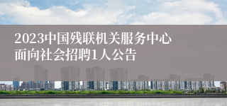 2023中国残联机关服务中心面向社会招聘1人公告