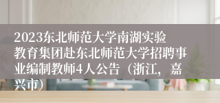 2023东北师范大学南湖实验教育集团赴东北师范大学招聘事业编制教师4人公告（浙江，嘉兴市）