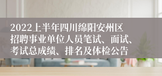2022上半年四川绵阳安州区招聘事业单位人员笔试、面试、考试总成绩、排名及体检公告