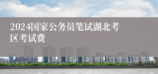 2024国家公务员笔试湖北考区考试费