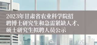 2023年甘肃省农业科学院招聘博士研究生和急需紧缺人才、硕士研究生拟聘人员公示