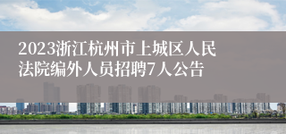 2023浙江杭州市上城区人民法院编外人员招聘7人公告