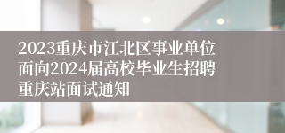 2023重庆市江北区事业单位面向2024届高校毕业生招聘重庆站面试通知