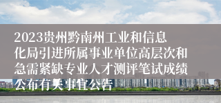 2023贵州黔南州工业和信息化局引进所属事业单位高层次和急需紧缺专业人才测评笔试成绩公布有关事宜公告