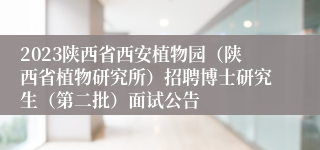 2023陕西省西安植物园（陕西省植物研究所）招聘博士研究生（第二批）面试公告