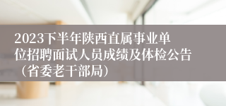 2023下半年陕西直属事业单位招聘面试人员成绩及体检公告（省委老干部局）