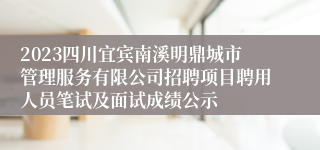 2023四川宜宾南溪明鼎城市管理服务有限公司招聘项目聘用人员笔试及面试成绩公示