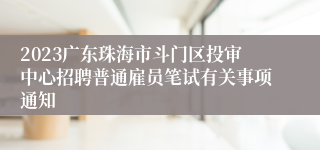 2023广东珠海市斗门区投审中心招聘普通雇员笔试有关事项通知