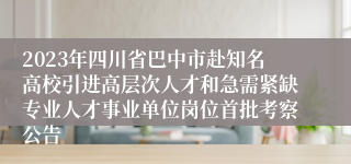 2023年四川省巴中市赴知名高校引进高层次人才和急需紧缺专业人才事业单位岗位首批考察公告