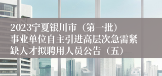 2023宁夏银川市（第一批）事业单位自主引进高层次急需紧缺人才拟聘用人员公告（五）
