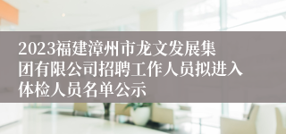 2023福建漳州市龙文发展集团有限公司招聘工作人员拟进入体检人员名单公示
