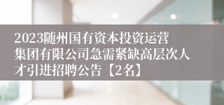 2023随州国有资本投资运营集团有限公司急需紧缺高层次人才引进招聘公告【2名】