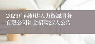 2023广西恒达人力资源服务有限公司社会招聘27人公告