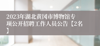 2023年湖北黄冈市博物馆专项公开招聘工作人员公告【2名】