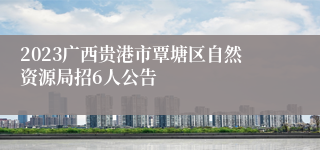 2023广西贵港市覃塘区自然资源局招6人公告