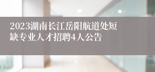 2023湖南长江岳阳航道处短缺专业人才招聘4人公告