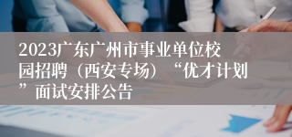 2023广东广州市事业单位校园招聘（西安专场）“优才计划”面试安排公告