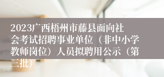 2023广西梧州市藤县面向社会考试招聘事业单位（非中小学教师岗位）人员拟聘用公示（第三批）