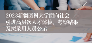 2023新疆医科大学面向社会引进高层次人才体检、考察结果及拟录用人员公示