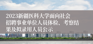 2023新疆医科大学面向社会招聘事业单位人员体检、考察结果及拟录用人员公示