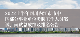 2022上半年四川内江市市中区部分事业单位考聘工作人员笔试、面试总成绩及排名公告