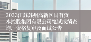 2023江苏苏州高新区国有资本控股集团有限公司笔试成绩查询、资格复审及面试公告