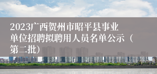 2023广西贺州市昭平县事业单位招聘拟聘用人员名单公示（第二批）