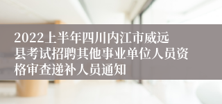 2022上半年四川内江市威远县考试招聘其他事业单位人员资格审查递补人员通知