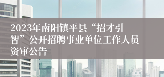 2023年南阳镇平县“招才引智”公开招聘事业单位工作人员资审公告