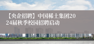 【央企招聘】中国稀土集团2024届秋季校园招聘启动