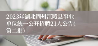 2023年湖北荆州江陵县事业单位统一公开招聘21人公告(第二批）