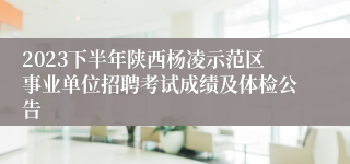 2023下半年陕西杨凌示范区事业单位招聘考试成绩及体检公告