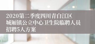 2020第二季度四川青白江区城厢镇公立中心卫生院临聘人员招聘5人方案