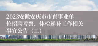 2023安徽安庆市市直事业单位招聘考察、体检递补工作相关事宜公告（二）