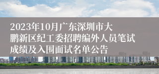 2023年10月广东深圳市大鹏新区纪工委招聘编外人员笔试成绩及入围面试名单公告