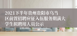 2021下半年贵州贵阳市乌当区前置招聘应征入伍服务期满大学生拟聘用人员公示
