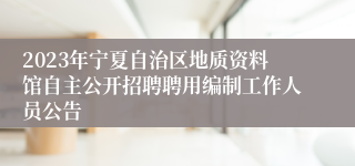 2023年宁夏自治区地质资料馆自主公开招聘聘用编制工作人员公告