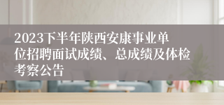 2023下半年陕西安康事业单位招聘面试成绩、总成绩及体检考察公告