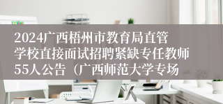 2024广西梧州市教育局直管学校直接面试招聘紧缺专任教师55人公告（广西师范大学专场）