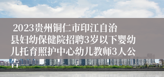  2023贵州铜仁市印江自治县妇幼保健院招聘3岁以下婴幼儿托育照护中心幼儿教师3人公告