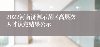 2022河南济源示范区高层次人才认定结果公示