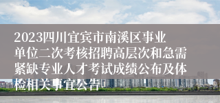 2023四川宜宾市南溪区事业单位二次考核招聘高层次和急需紧缺专业人才考试成绩公布及体检相关事宜公告