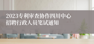 2023专利审查协作四川中心招聘行政人员笔试通知