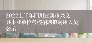 2022上半年四川宜宾市兴文县事业单位考核招聘拟聘用人员公示