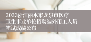 2023浙江丽水市龙泉市医疗卫生事业单位招聘编外用工人员笔试成绩公布