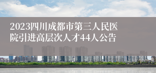 2023四川成都市第三人民医院引进高层次人才44人公告
